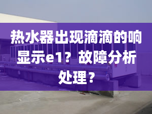 热水器出现滴滴的响显示e1？故障分析处理？