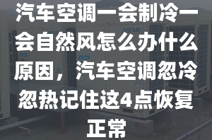 汽车空调一会制冷一会自然风怎么办什么原因，汽车空调忽冷忽热记住这4点恢复正常