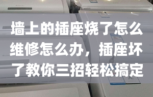 墙上的插座烧了怎么维修怎么办，插座坏了教你三招轻松搞定