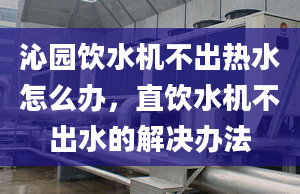 沁园饮水机不出热水怎么办，直饮水机不出水的解决办法