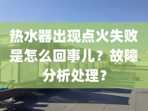 热水器出现点火失败是怎么回事儿？故障分析处理？