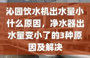 沁园饮水机出水量小什么原因，净水器出水量变小了的3种原因及解决