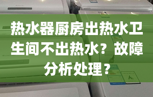 热水器厨房出热水卫生间不出热水？故障分析处理？