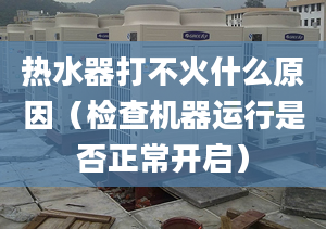 热水器打不火什么原因（检查机器运行是否正常开启）