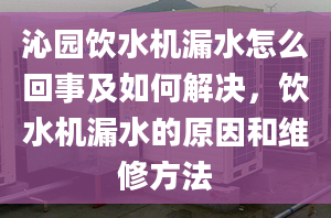 沁园饮水机漏水怎么回事及如何解决，饮水机漏水的原因和维修方法