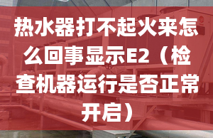 热水器打不起火来怎么回事显示E2（检查机器运行是否正常开启）