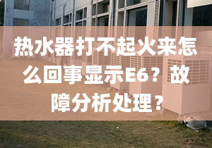 热水器打不起火来怎么回事显示E6？故障分析处理？