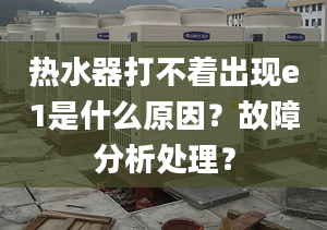 热水器打不着出现e1是什么原因？故障分析处理？