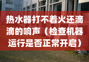 热水器打不着火还滴滴的响声（检查机器运行是否正常开启）