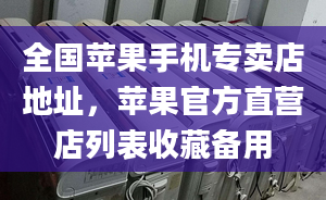 全国苹果手机专卖店地址，苹果官方直营店列表收藏备用