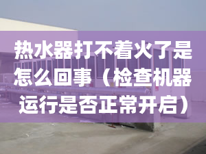 热水器打不着火了是怎么回事（检查机器运行是否正常开启）