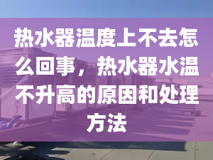 热水器温度上不去怎么回事，热水器水温不升高的原因和处理方法