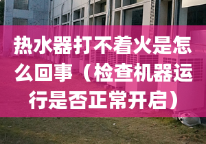 热水器打不着火是怎么回事（检查机器运行是否正常开启）