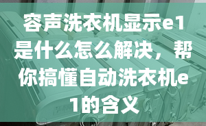 容声洗衣机显示e1是什么怎么解决，帮你搞懂自动洗衣机e1的含义