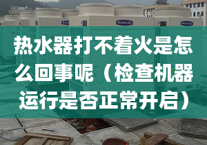 热水器打不着火是怎么回事呢（检查机器运行是否正常开启）