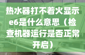 热水器打不着火显示e6是什么意思（检查机器运行是否正常开启）