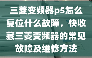 三菱变频器p5怎么复位什么故障，快收藏三菱变频器的常见故障及维修方法