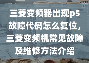 三菱变频器出现p5故障代码怎么复位，三菱变频机常见故障及维修方法介绍