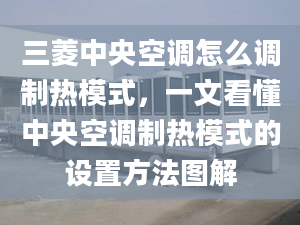 三菱中央空调怎么调制热模式，一文看懂中央空调制热模式的设置方法图解