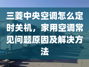 三菱中央空调怎么定时关机，家用空调常见问题原因及解决方法