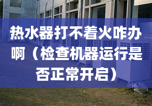 热水器打不着火咋办啊（检查机器运行是否正常开启）