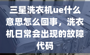 三星洗衣机ue什么意思怎么回事，洗衣机日常会出现的故障代码