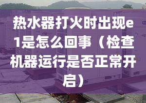 热水器打火时出现e1是怎么回事（检查机器运行是否正常开启）