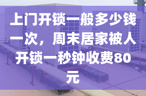 上门开锁一般多少钱一次，周末居家被人开锁一秒钟收费80元