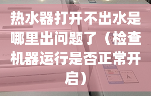 热水器打开不出水是哪里出问题了（检查机器运行是否正常开启）