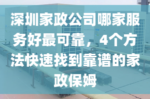 深圳家政公司哪家服务好最可靠，4个方法快速找到靠谱的家政保姆