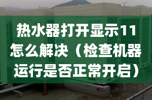 热水器打开显示11怎么解决（检查机器运行是否正常开启）