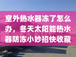 室外热水器冻了怎么办，冬天太阳能热水器防冻小妙招快收藏