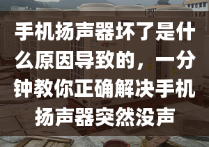 手机扬声器坏了是什么原因导致的，一分钟教你正确解决手机扬声器突然没声