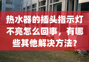 热水器的插头指示灯不亮怎么回事，有哪些其他解决方法？