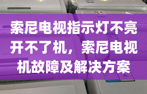 索尼电视指示灯不亮开不了机，索尼电视机故障及解决方案