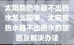 太阳能热水器不出热水怎么回事，太阳能热水器不出热水的原因及解决办法