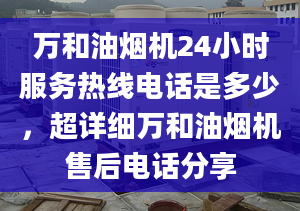 万和油烟机24小时服务热线电话是多少，超详细万和油烟机售后电话分享