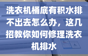 洗衣机桶底有积水排不出去怎么办，这几招教你如何修理洗衣机排水