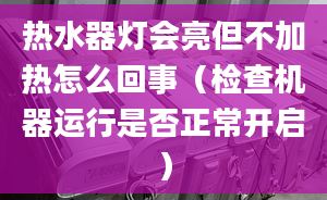 热水器灯会亮但不加热怎么回事（检查机器运行是否正常开启）