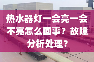 热水器灯一会亮一会不亮怎么回事？故障分析处理？