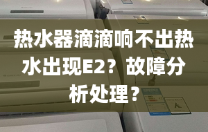 热水器滴滴响不出热水出现E2？故障分析处理？