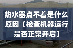 热水器点不着是什么原因（检查机器运行是否正常开启）