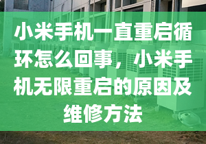 小米手机一直重启循环怎么回事，小米手机无限重启的原因及维修方法