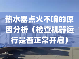 热水器点火不响的原因分析（检查机器运行是否正常开启）