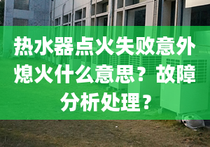 热水器点火失败意外熄火什么意思？故障分析处理？