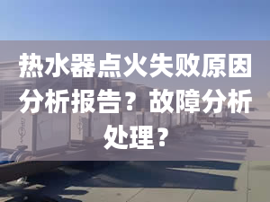 热水器点火失败原因分析报告？故障分析处理？