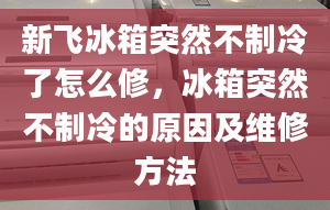 新飞冰箱突然不制冷了怎么修，冰箱突然不制冷的原因及维修方法