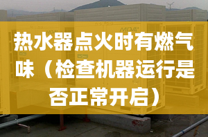 热水器点火时有燃气味（检查机器运行是否正常开启）