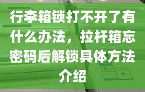 行李箱锁打不开了有什么办法，拉杆箱忘密码后解锁具体方法介绍