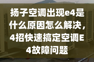 扬子空调出现e4是什么原因怎么解决，4招快速搞定空调E4故障问题